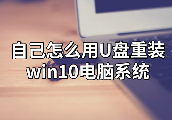 自己怎么用U盤重裝win10電腦系統(tǒng) 自己怎么用U盤重裝win10電腦系統(tǒng)